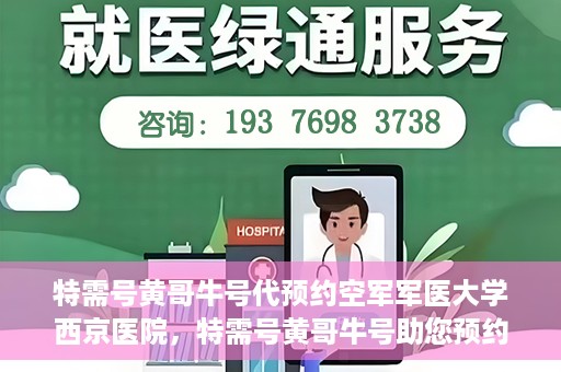 特需号黄哥牛号代预约空军军医大学西京医院，特需号黄哥牛号助您预约空军军医大学西京医院专家号
