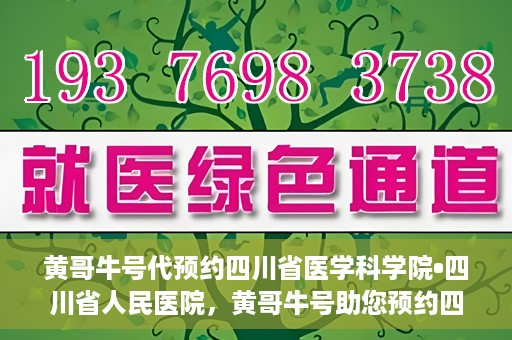黄哥牛号代预约四川省医学科学院•四川省人民医院，黄哥牛号助您预约四川省医学科学院·省人民医院专家号