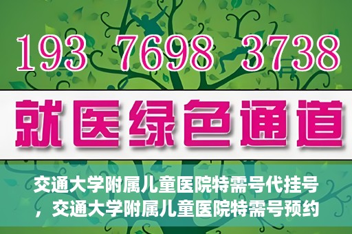 交通大学附属儿童医院特需号代挂号，交通大学附属儿童医院特需号预约挂号服务解析