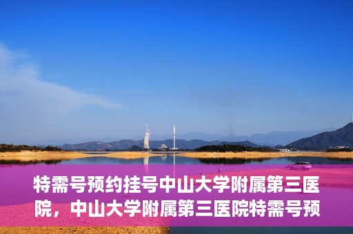 特需号预约挂号中山大学附属第三医院，中山大学附属第三医院特需号预约挂号服务启动