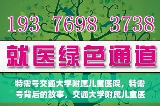 特需号交通大学附属儿童医院，特需号背后的故事，交通大学附属儿童医院的守护与成长之路