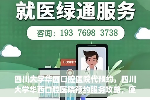四川大学华西口腔医院代预约，四川大学华西口腔医院预约服务攻略，便捷代预约体验