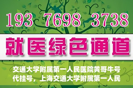 交通大学附属第一人民医院黄哥牛号代挂号，上海交通大学附属第一人民医院黄哥名医号源代挂号攻略