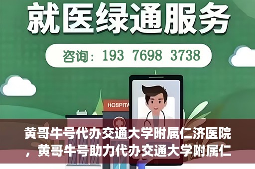 黄哥牛号代办交通大学附属仁济医院，黄哥牛号助力代办交通大学附属仁济医院业务一站式服务