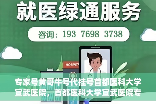 专家号黄哥牛号代挂号首都医科大学宣武医院，首都医科大学宣武医院专家号黄哥牛号代挂号攻略