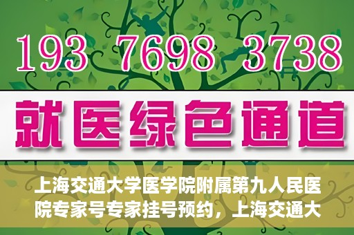 上海交通大学医学院附属第九人民医院专家号专家挂号预约，上海交通大学医学院附属第九人民医院专家挂号预约指南
