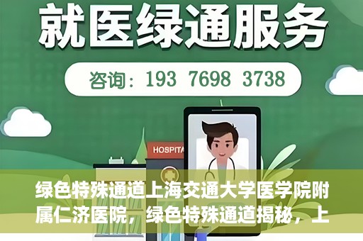绿色特殊通道上海交通大学医学院附属仁济医院，绿色特殊通道揭秘，上海交通大学医学院附属仁济医院的探索与实践