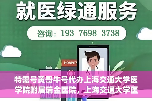 特需号黄哥牛号代办上海交通大学医学院附属瑞金医院，上海交通大学医学院附属瑞金医院特需号黄哥牛号代办服务解析