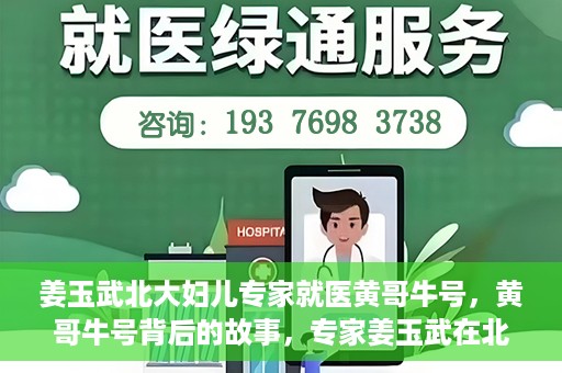 姜玉武北大妇儿专家就医黄哥牛号，黄哥牛号背后的故事，专家姜玉武在北大妇儿的医疗实践