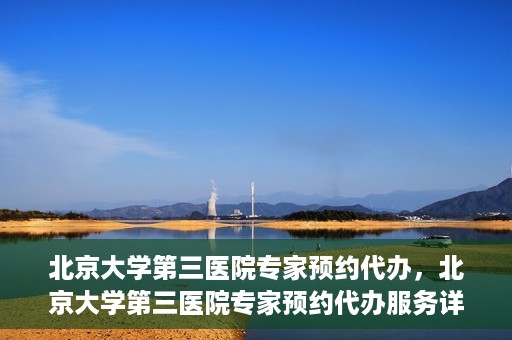 北京大学第三医院专家预约代办，北京大学第三医院专家预约代办服务详解