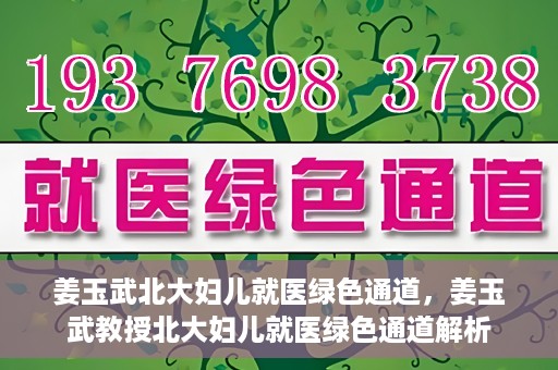 姜玉武北大妇儿就医绿色通道，姜玉武教授北大妇儿就医绿色通道解析