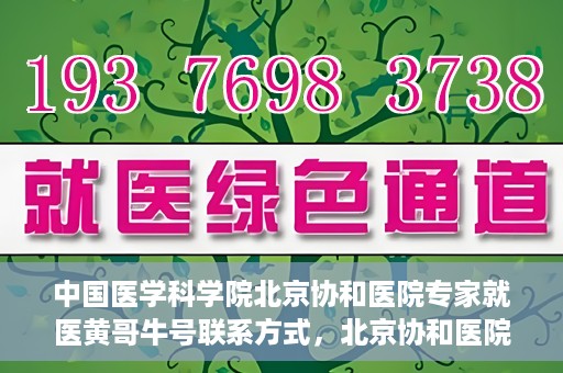 中国医学科学院北京协和医院专家就医黄哥牛号联系方式，北京协和医院专家黄哥牛号联系方式及就医指南