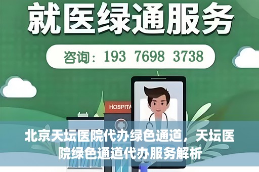北京天坛医院代办绿色通道，天坛医院绿色通道代办服务解析