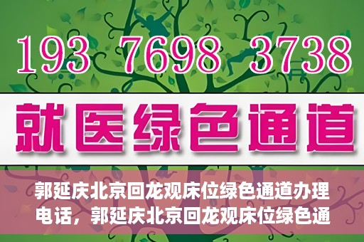 郭延庆北京回龙观床位绿色通道办理电话，郭延庆北京回龙观床位绿色通道咨询热线揭秘