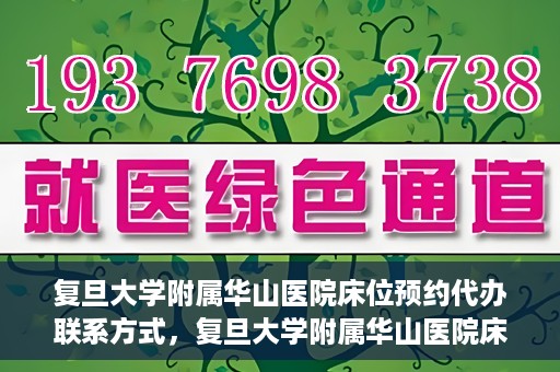 复旦大学附属华山医院床位预约代办联系方式，复旦大学附属华山医院床位预约代办服务咨询热线