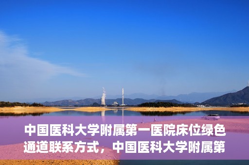 中国医科大学附属第一医院床位绿色通道联系方式，中国医科大学附属第一医院床位绿色通道咨询联系方式揭秘
