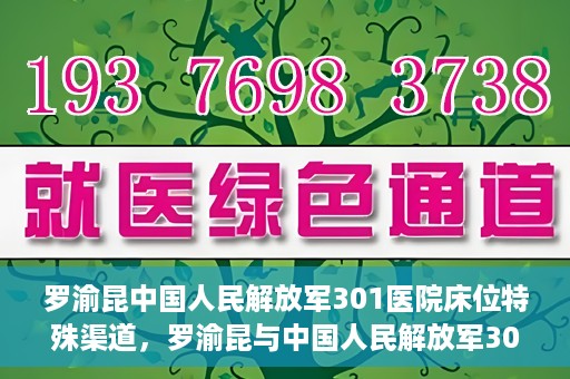 罗渝昆中国人民解放军301医院床位特殊渠道，罗渝昆与中国人民解放军301医院床位特殊渠道揭秘