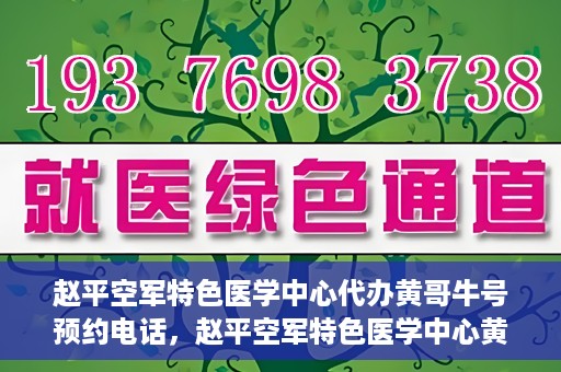 赵平空军特色医学中心代办黄哥牛号预约电话，赵平空军特色医学中心黄哥牛号预约电话及代办服务详解