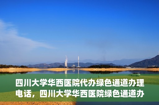 四川大学华西医院代办绿色通道办理电话，四川大学华西医院绿色通道办理电话及代办服务详解