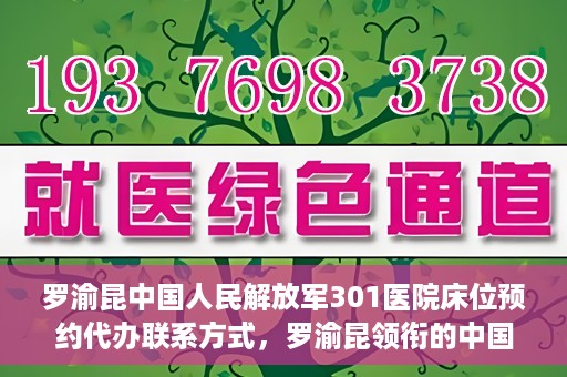 罗渝昆中国人民解放军301医院床位预约代办联系方式，罗渝昆领衔的中国人民解放军301医院床位预约代办服务联系方式揭秘