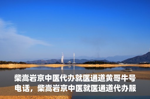 柴嵩岩京中医代办就医通道黄哥牛号电话，柴嵩岩京中医就医通道代办服务，黄哥牛号联系电话揭秘