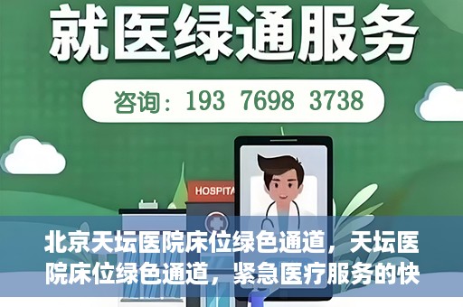 北京天坛医院床位绿色通道，天坛医院床位绿色通道，紧急医疗服务的快速通道