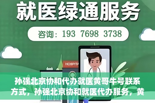孙强北京协和代办就医黄哥牛号联系方式，孙强北京协和就医代办服务，黄哥牛号联系方式揭秘