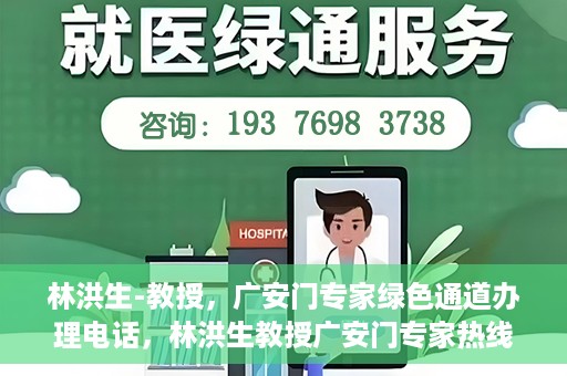林洪生-教授，广安门专家绿色通道办理电话，林洪生教授广安门专家热线，一站式绿色通道电话办理指南