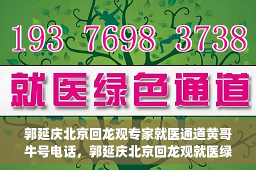 郭延庆北京回龙观专家就医通道黄哥牛号电话，郭延庆北京回龙观就医绿色通道，专家牛号电话咨询热线揭秘