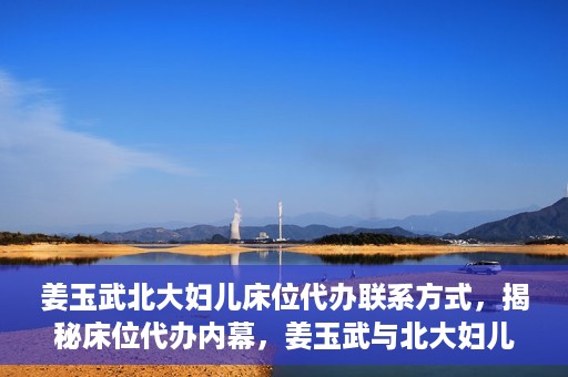 姜玉武北大妇儿床位代办联系方式，揭秘床位代办内幕，姜玉武与北大妇儿医院床位代预约联系方式曝光