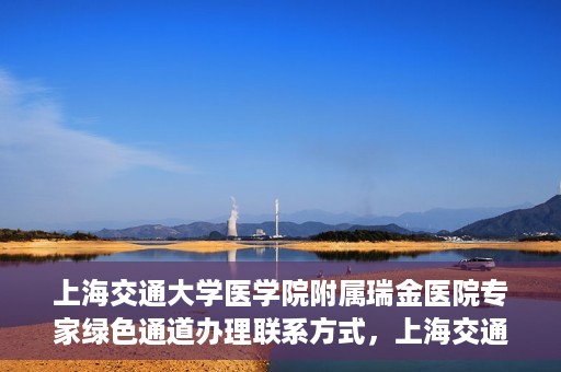上海交通大学医学院附属瑞金医院专家绿色通道办理联系方式，上海交通大学医学院附属瑞金医院专家绿色通道服务热线及联系方式解析
