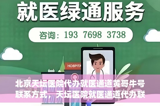 北京天坛医院代办就医通道黄哥牛号联系方式，天坛医院就医通道代办联系信息揭秘，黄哥牛号联系方式曝光