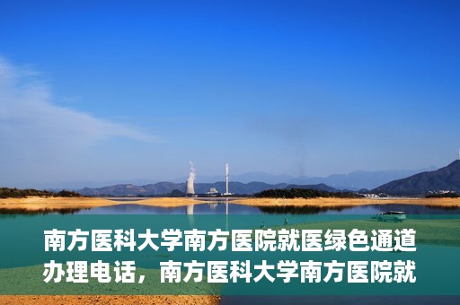 南方医科大学南方医院就医绿色通道办理电话，南方医科大学南方医院就医绿色通道咨询热线及办理指南