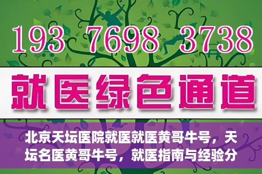 北京天坛医院就医就医黄哥牛号，天坛名医黄哥牛号，就医指南与经验分享