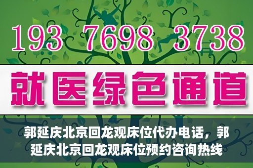 郭延庆北京回龙观床位代办电话，郭延庆北京回龙观床位预约咨询热线