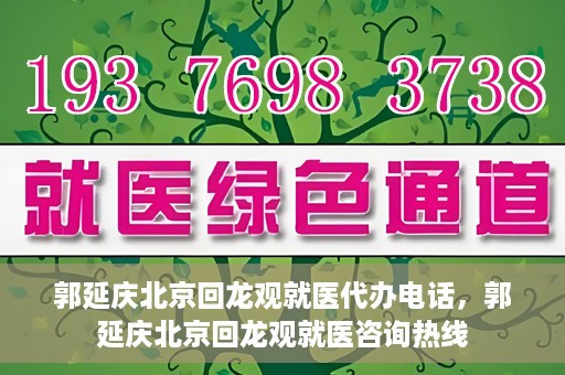 郭延庆北京回龙观就医代办电话，郭延庆北京回龙观就医咨询热线