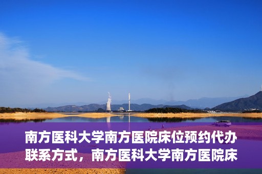 南方医科大学南方医院床位预约代办联系方式，南方医科大学南方医院床位预约代办服务指南，一键解决床位预约问题