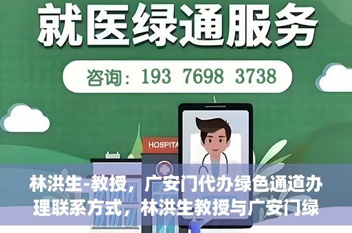 林洪生-教授，广安门代办绿色通道办理联系方式，林洪生教授与广安门绿色通道，联系方式及代办服务解析