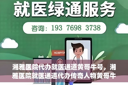 湘雅医院代办就医通道黄哥牛号，湘雅医院就医通道代办传奇人物黄哥牛号揭秘