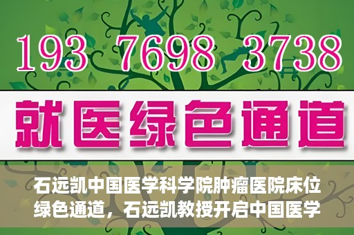 石远凯中国医学科学院肿瘤医院床位绿色通道，石远凯教授开启中国医学科学院肿瘤医院床位绿色通道新篇章