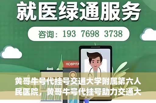 黄哥牛号代挂号交通大学附属第六人民医院，黄哥牛号代挂号助力交通大学附属第六人民医院就医无忧