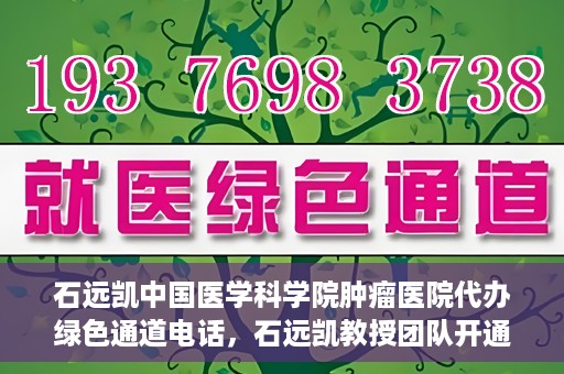 石远凯中国医学科学院肿瘤医院代办绿色通道电话，石远凯教授团队开通中国医学科学院肿瘤医院绿色通道电话服务