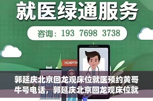 郭延庆北京回龙观床位就医预约黄哥牛号电话，郭延庆北京回龙观床位就医预约，黄哥牛号电话背后的故事