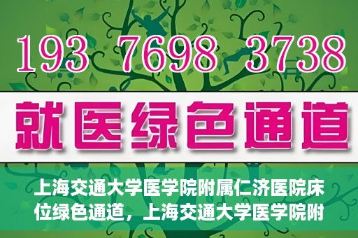 上海交通大学医学院附属仁济医院床位绿色通道，上海交通大学医学院附属仁济医院床位绿色通道，快速就医新通道开启