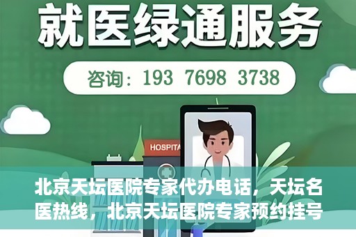 北京天坛医院专家代办电话，天坛名医热线，北京天坛医院专家预约挂号及代办电话服务解析