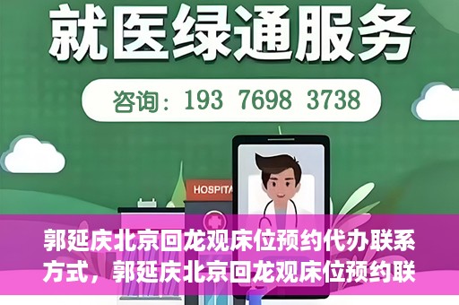 郭延庆北京回龙观床位预约代办联系方式，郭延庆北京回龙观床位预约联系方式及代办服务解析