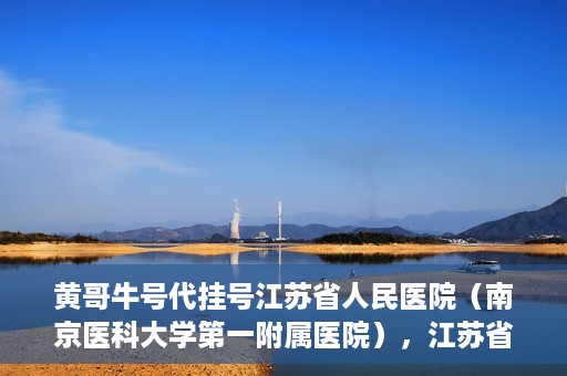 黄哥牛号代挂号江苏省人民医院（南京医科大学第一附属医院），江苏省人民医院（南京医科大学第一附属医院）黄哥牛号代挂号服务详解