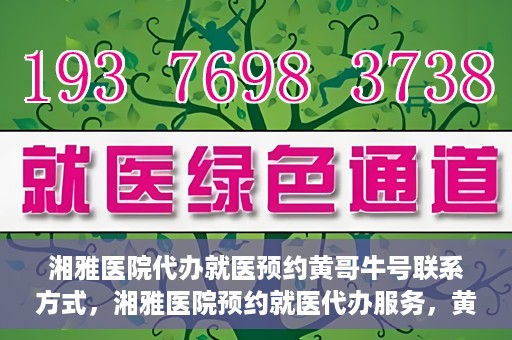 湘雅医院代办就医预约黄哥牛号联系方式，湘雅医院预约就医代办服务，黄哥牛号联系方式及预约指南