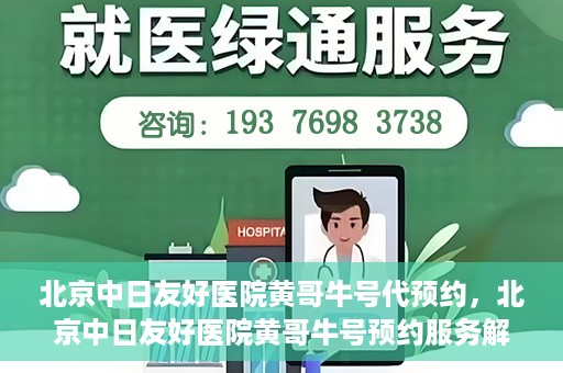 北京中日友好医院黄哥牛号代预约，北京中日友好医院黄哥牛号预约服务解析
