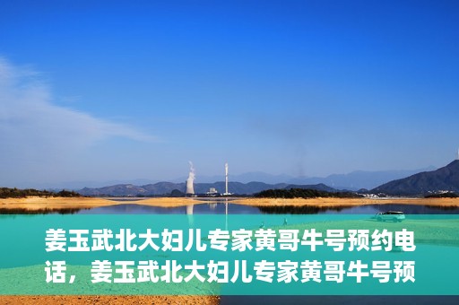 姜玉武北大妇儿专家黄哥牛号预约电话，姜玉武北大妇儿专家黄哥牛号预约热线公布
